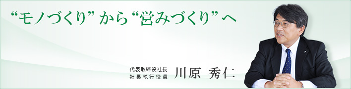 ”モノづくり”から”営みづくり”へ ”モノづくり”から”営みづくり”へ 代表取締役社長 社長執行役員 川原秀仁
